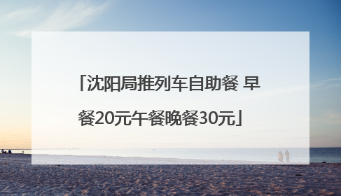 沈阳局推列车自助餐 早餐20元午餐晚餐30元