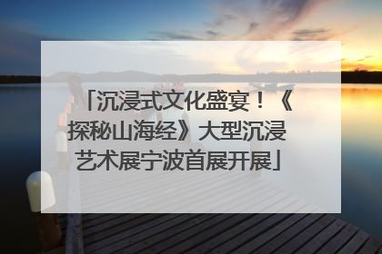 沉浸式文化盛宴！《探秘山海经》大型沉浸艺术展宁波首展开展