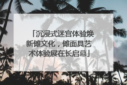 沉浸式迷宫体验焕新傩文化，傩面具艺术体验展在长启幕