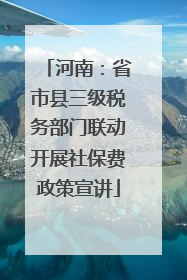 河南：省市县三级税务部门联动开展社保费政策宣讲