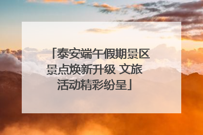 泰安端午假期景区景点焕新升级 文旅活动精彩纷呈