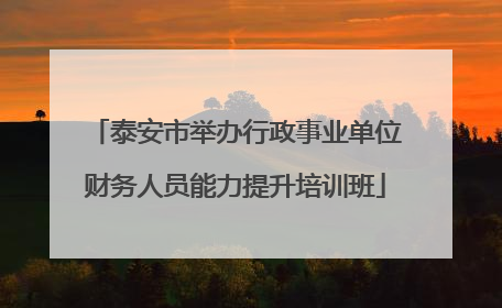 泰安市举办行政事业单位财务人员能力提升培训班