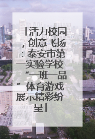 活力校园，创意飞扬：泰安市第一实验学校“一班一品”体育游戏展示精彩纷呈