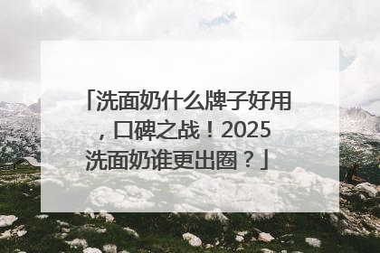 洗面奶什么牌子好用，口碑之战！2025洗面奶谁更出圈？