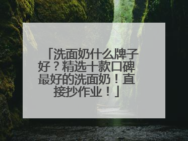 洗面奶什么牌子好？精选十款口碑最好的洗面奶！直接抄作业！