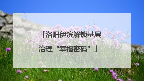 洛阳伊滨解锁基层治理“幸福密码”