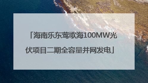 海南乐东莺歌海100MW光伏项目二期全容量并网发电
