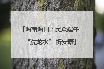 海南海口：民众端午 “洗龙水” 祈安康