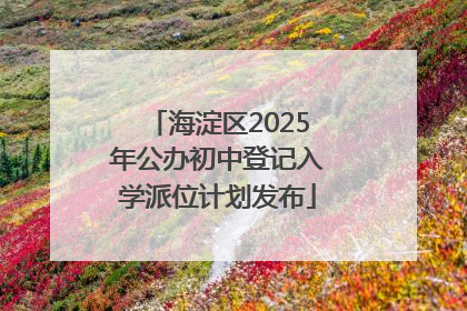 海淀区2025年公办初中登记入学派位计划发布