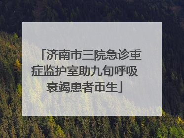 济南市三院急诊重症监护室助九旬呼吸衰竭患者重生