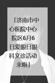 济南市中心医院中心院区6月6日爱眼日眼科义诊活动来啦