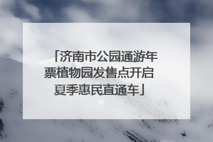 济南市公园通游年票植物园发售点开启夏季惠民直通车