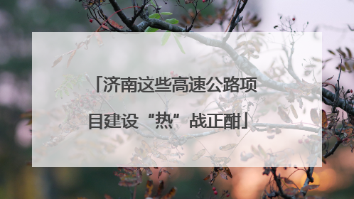 济南这些高速公路项目建设“热”战正酣