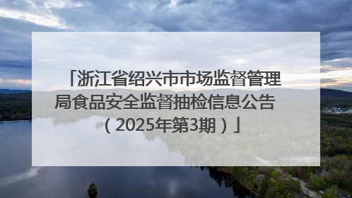 浙江省绍兴市市场监督管理局食品安全监督抽检信息公告（2025年第3期）