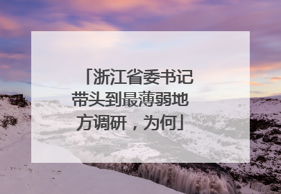 浙江省委书记带头到最薄弱地方调研，为何