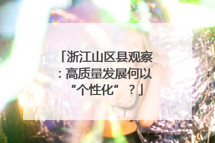 浙江山区县观察：高质量发展何以“个性化”？