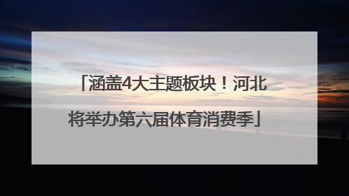 涵盖4大主题板块！河北将举办第六届体育消费季