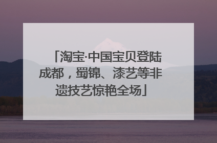 淘宝·中国宝贝登陆成都，蜀锦、漆艺等非遗技艺惊艳全场