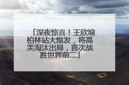 深夜惊喜！王欣瑜柏林站大爆发，将高芙淘汰出局，首次战胜世界前二
