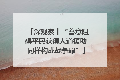 深观察丨“蓄意阻碍平民获得人道援助同样构成战争罪”