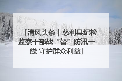 清风头条｜慈利县纪检监察干部战“督”防汛一线 守护群众利益