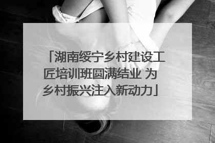 湖南绥宁乡村建设工匠培训班圆满结业 为乡村振兴注入新动力