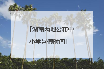湖南两地公布中小学暑假时间