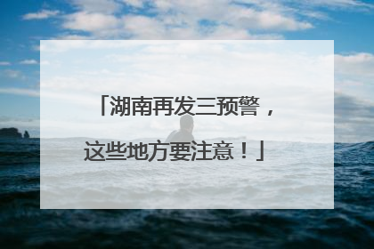 湖南再发三预警，这些地方要注意！