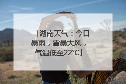 湖南天气：今日暴雨，雷暴大风，气温低至22℃