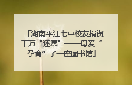 湖南平江七中校友捐资千万“还愿”——母爱“孕育”了一座图书馆