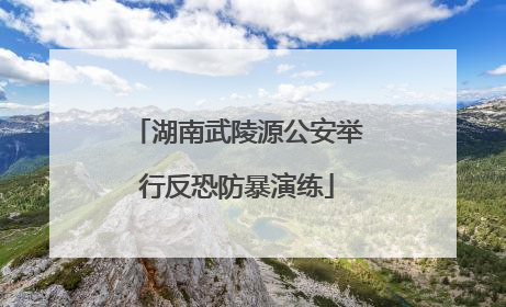 湖南武陵源公安举行反恐防暴演练