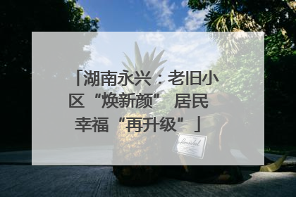 湖南永兴：老旧小区“焕新颜” 居民幸福“再升级”
