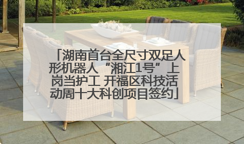 湖南首台全尺寸双足人形机器人“湘江1号”上岗当护工 开福区科技活动周十大科创项目签约