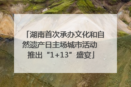 湖南首次承办文化和自然遗产日主场城市活动 推出“1+13”盛宴