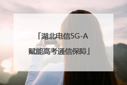 湖北电信5G-A赋能高考通信保障