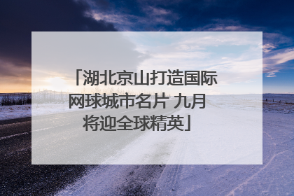 湖北京山打造国际网球城市名片 九月将迎全球精英