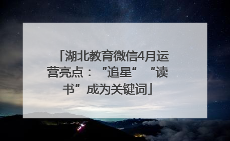 湖北教育微信4月运营亮点：“追星”“读书”成为关键词