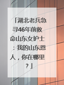 湖北老兵急寻46年前救命山东女护士：我的山东恩人，你在哪里？