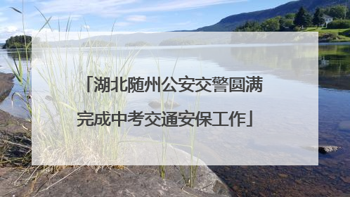 湖北随州公安交警圆满完成中考交通安保工作