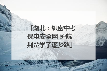 湖北：织密中考保电安全网 护航荆楚学子逐梦路
