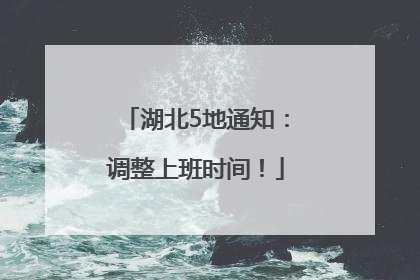 湖北5地通知：调整上班时间！