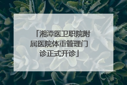 湘潭医卫职院附属医院体重管理门诊正式开诊