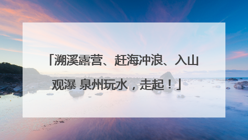 溯溪露营、赶海冲浪、入山观瀑 泉州玩水，走起！