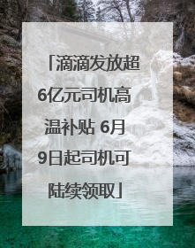 滴滴发放超6亿元司机高温补贴 6月9日起司机可陆续领取