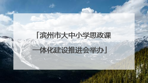滨州市大中小学思政课一体化建设推进会举办