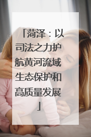 菏泽：以司法之力护航黄河流域生态保护和高质量发展