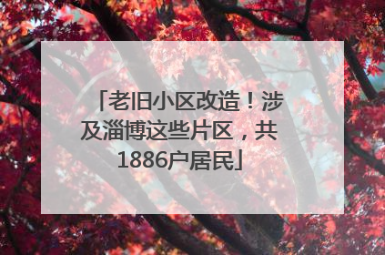 老旧小区改造！涉及淄博这些片区，共1886户居民