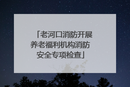 老河口消防开展养老福利机构消防安全专项检查