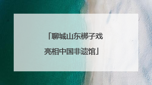 聊城山东梆子戏亮相中国非遗馆