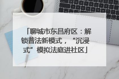聊城市东昌府区：解锁普法新模式，“沉浸式”模拟法庭进社区